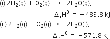 left parenthesis straight i right parenthesis space 2 straight H subscript 2 left parenthesis straight g right parenthesis space plus space straight O subscript 2 left parenthesis straight g right parenthesis space space space rightwards arrow space space space 2 straight H subscript 2 straight O left parenthesis straight g right parenthesis semicolon
space space space space space space space space space space space space space space space space space space space space space space space space space space space space space space space space space space space space increment subscript straight r straight H to the power of 0 space equals space minus 483.8 space kJ
left parenthesis ii right parenthesis space 2 straight H subscript 2 left parenthesis straight g right parenthesis space plus space straight O subscript 2 left parenthesis straight g right parenthesis space rightwards arrow space space space space 2 straight H subscript 2 straight O left parenthesis straight l right parenthesis semicolon space
space space space space space space space space space space space space space space space space space space space space space space space space space space space space space space space space space space space increment subscript straight r straight H to the power of 0 space equals space minus 571.8 space kJ