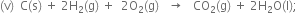 left parenthesis straight v right parenthesis space space straight C left parenthesis straight s right parenthesis space plus space 2 straight H subscript 2 left parenthesis straight g right parenthesis space plus space space 2 straight O subscript 2 left parenthesis straight g right parenthesis space space space rightwards arrow space space space CO subscript 2 left parenthesis straight g right parenthesis space plus space 2 straight H subscript 2 straight O left parenthesis straight l right parenthesis semicolon