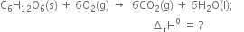 straight C subscript 6 straight H subscript 12 straight O subscript 6 left parenthesis straight s right parenthesis space plus space 6 straight O subscript 2 left parenthesis straight g right parenthesis space rightwards arrow space space 6 CO subscript 2 left parenthesis straight g right parenthesis space plus space 6 straight H subscript 2 straight O left parenthesis straight l right parenthesis semicolon
space space space space space space space space space space space space space space space space space space space space space space space space space space space space space space space space space space space space space space space space space space space space space space space space space space space space space space space space increment subscript straight r straight H to the power of 0 space equals space ? space space space space space space space space space space space space space space space