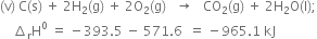 left parenthesis straight v right parenthesis space straight C left parenthesis straight s right parenthesis space plus space 2 straight H subscript 2 left parenthesis straight g right parenthesis space plus space 2 straight O subscript 2 left parenthesis straight g right parenthesis space space space rightwards arrow space space space CO subscript 2 left parenthesis straight g right parenthesis space plus space 2 straight H subscript 2 straight O left parenthesis straight l right parenthesis semicolon
space space space space increment subscript straight r straight H to the power of 0 space equals space minus 393.5 space minus space 571.6 space space equals space minus 965.1 space kJ