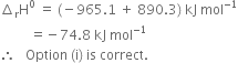 increment subscript straight r straight H to the power of 0 space equals space left parenthesis negative 965.1 space plus space 890.3 right parenthesis space kJ space mol to the power of negative 1 end exponent
space space space space space space space space space equals negative 74.8 space kJ space mol to the power of negative 1 end exponent
therefore space space space Option space left parenthesis straight i right parenthesis space is space correct.
