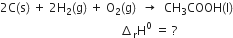 2 straight C left parenthesis straight s right parenthesis space plus space 2 straight H subscript 2 left parenthesis straight g right parenthesis space plus space straight O subscript 2 left parenthesis straight g right parenthesis space space rightwards arrow space space CH subscript 3 COOH left parenthesis straight l right parenthesis
space space space space space space space space space space space space space space space space space space space space space space space space space space space space space space space space space space space space space space space space increment subscript straight r straight H to the power of 0 space equals space ?