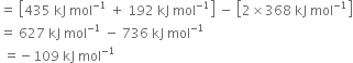 equals space open square brackets 435 space kJ space mol to the power of negative 1 end exponent space plus space 192 space kJ space mol to the power of negative 1 end exponent close square brackets space minus space open square brackets 2 cross times 368 space kJ space mol to the power of negative 1 end exponent close square brackets
equals space 627 space kJ space mol to the power of negative 1 end exponent space minus space 736 space kJ space mol to the power of negative 1 end exponent
space equals negative 109 space kJ space mol to the power of negative 1 end exponent