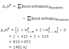 space space increment subscript straight r straight H to the power of 0 space equals space sum from blank to blank of Bond space enthalpies subscript left parenthesis Reactants right parenthesis end subscript space
space space space space space space space space space space space space space space space space space space space space space space space space space minus space sum from blank to blank of Bond space enthalpy subscript left parenthesis Products right parenthesis end subscript

increment subscript straight r straight H to the power of 0 space equals space open square brackets 2 space cross times space straight H subscript straight C minus straight H end subscript superscript 0 space plus space 2 cross times straight H subscript straight C space minus space straight H end subscript superscript 0 close square brackets space minus space 0
space space space space space space space space space equals space 2 space cross times space 415 space plus space 2 space cross times space 326
space space space space space space space space space equals space 830 plus 652
space space space space space space space space space equals space 1482 space kJ