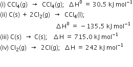 left parenthesis straight i right parenthesis space CCl subscript 4 left parenthesis straight g right parenthesis space space rightwards arrow space space CCl subscript 4 left parenthesis straight g right parenthesis semicolon space space increment straight H to the power of 0 space equals space 30.5 space kJ space mol to the power of negative 1 end exponent
left parenthesis ii right parenthesis space straight C left parenthesis straight s right parenthesis space plus space 2 Cl subscript 2 left parenthesis straight g right parenthesis space space rightwards arrow space space CCl subscript 4 left parenthesis straight l right parenthesis semicolon
space space space space space space space space space space space space space space space space space space space space space space space space space space space space space space space space space space space space increment straight H to the power of 0 space equals space minus 135.5 space kJ space mol to the power of negative 1 end exponent
left parenthesis iii right parenthesis space straight C left parenthesis straight s right parenthesis space space rightwards arrow space straight C left parenthesis straight s right parenthesis semicolon space space space increment straight H space equals space 715.0 space kJ space mol to the power of negative 1 end exponent
left parenthesis iv right parenthesis space Cl subscript 2 left parenthesis straight g right parenthesis space space rightwards arrow space space 2 Cl left parenthesis straight g right parenthesis semicolon space space increment straight H space equals space 242 space kJ space mol to the power of negative 1 end exponent

