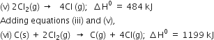 left parenthesis straight v right parenthesis space 2 Cl subscript 2 left parenthesis straight g right parenthesis space rightwards arrow space space space 4 Cl space left parenthesis straight g right parenthesis semicolon space space increment straight H to the power of 0 space equals space 484 space kJ
Adding space equations space left parenthesis iii right parenthesis space and space left parenthesis straight v right parenthesis comma
left parenthesis vi right parenthesis space straight C left parenthesis straight s right parenthesis space plus space 2 Cl subscript 2 left parenthesis straight g right parenthesis space space rightwards arrow space space straight C left parenthesis straight g right parenthesis space plus space 4 Cl left parenthesis straight g right parenthesis semicolon space increment straight H to the power of 0 space equals space 1199 space kJ