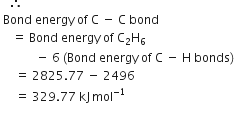 space space space therefore space
space Bond space energy space of space straight C space minus space straight C space bond
space space space space equals space Bond space energy space of space straight C subscript 2 straight H subscript 6 space
space space space space space space space space space space space space minus space 6 space left parenthesis Bond space energy space of space straight C space minus space straight H space bonds right parenthesis
space space space space space equals space 2825.77 space minus space 2496 space
space space space space space equals space 329.77 space kJ thin space mol to the power of negative 1 end exponent

