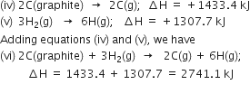 left parenthesis iv right parenthesis space 2 straight C left parenthesis graphite right parenthesis space space rightwards arrow space space 2 straight C left parenthesis straight g right parenthesis semicolon space space increment straight H space equals space plus 1433.4 space kJ
left parenthesis straight v right parenthesis space space 3 straight H subscript 2 left parenthesis straight g right parenthesis space space space rightwards arrow space space 6 straight H left parenthesis straight g right parenthesis semicolon space space space increment straight H space equals space plus 1307.7 space kJ
Adding space equations space left parenthesis iv right parenthesis space and space left parenthesis straight v right parenthesis comma space we space have
left parenthesis vi right parenthesis space 2 straight C left parenthesis graphite right parenthesis space plus space 3 straight H subscript 2 left parenthesis straight g right parenthesis space space rightwards arrow space space space 2 straight C left parenthesis straight g right parenthesis space plus space 6 straight H left parenthesis straight g right parenthesis semicolon
space space space space space space space space space space increment straight H space equals space 1433.4 space plus space 1307.7 space equals space 2741.1 space kJ
