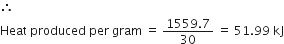 therefore space space
Heat space produced space per space gram space equals space fraction numerator 1559.7 over denominator 30 end fraction space equals space 51.99 space kJ