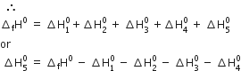 space space therefore space space space
increment subscript straight f straight H to the power of 0 space equals space increment straight H subscript 1 superscript 0 plus increment straight H subscript 2 superscript 0 space plus space increment straight H subscript 3 superscript 0 space plus increment straight H subscript 4 superscript 0 space plus space increment straight H subscript 5 superscript 0
or space
space increment straight H subscript 5 superscript 0 space equals space increment subscript straight f straight H to the power of 0 space minus space increment straight H subscript 1 superscript 0 space minus space increment straight H subscript 2 superscript 0 space minus space increment straight H subscript 3 superscript 0 space minus space increment straight H subscript 4 superscript 0