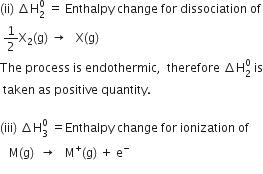 left parenthesis ii right parenthesis space increment straight H subscript 2 superscript 0 space equals space Enthalpy space change space for space dissociation space of
space 1 half straight X subscript 2 left parenthesis straight g right parenthesis space rightwards arrow space space space straight X left parenthesis straight g right parenthesis
The space process space is space endothermic comma space space therefore space increment straight H subscript 2 superscript 0 space is
space taken space as space positive space quantity.
space
left parenthesis iii right parenthesis space increment straight H subscript 3 superscript 0 space equals Enthalpy space change space for space ionization space of space
space space space straight M left parenthesis straight g right parenthesis space space rightwards arrow space space space straight M to the power of plus left parenthesis straight g right parenthesis space plus space straight e to the power of minus
space space space space space space space space space space space space space space