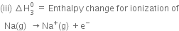 left parenthesis iii right parenthesis space increment straight H subscript 3 superscript 0 space equals space Enthalpy space change space for space ionization space of
space space Na left parenthesis straight g right parenthesis space space rightwards arrow Na to the power of plus left parenthesis straight g right parenthesis space plus straight e to the power of minus