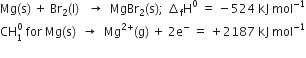 Mg left parenthesis straight s right parenthesis space plus space Br subscript 2 left parenthesis straight l right parenthesis space space space rightwards arrow space space MgBr subscript 2 left parenthesis straight s right parenthesis semicolon space increment subscript straight f straight H to the power of 0 space equals space minus 524 space kJ space mol to the power of negative 1 end exponent
CH subscript 1 superscript 0 space for space Mg left parenthesis straight s right parenthesis space space rightwards arrow space space Mg to the power of 2 plus end exponent left parenthesis straight g right parenthesis space plus space 2 straight e to the power of minus space equals space plus 2187 space kJ space mol to the power of negative 1 end exponent
