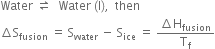 Water space rightwards harpoon over leftwards harpoon space space Water space left parenthesis straight l right parenthesis comma space space then
increment straight S subscript fusion space equals space straight S subscript water space minus space straight S subscript ice space equals space fraction numerator increment straight H subscript fusion over denominator straight T subscript straight f end fraction