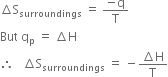 increment straight S subscript surroundings space equals space fraction numerator negative straight q over denominator straight T end fraction
But space straight q subscript straight p space equals space increment straight H
therefore space space space increment straight S subscript surroundings space equals space minus fraction numerator increment straight H over denominator straight T end fraction