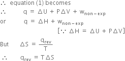 therefore space space equation space left parenthesis 1 right parenthesis space becomes
therefore space space space space space space space space space space space straight q space equals space increment straight U space plus space straight P increment straight V space plus space straight w subscript non minus exp end subscript
or space space space space space space space space space space space space straight q space equals space increment straight H space plus space straight w subscript non minus exp end subscript
space space space space space space space space space space space space space space space space space space space space space space space space space space space space space space space space space space space space space space space open square brackets because space increment straight H space equals space increment straight U space plus space straight P increment straight V close square brackets
But space space space space space space space increment straight S space equals space straight q subscript rev over straight T
space therefore space space space space space space space space straight q subscript rev space equals space straight T increment straight S