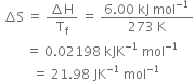 space increment straight S space equals space fraction numerator increment straight H over denominator straight T subscript straight f end fraction space equals space fraction numerator 6.00 space kJ space mol to the power of negative 1 end exponent over denominator 273 space straight K end fraction
space space space space space space space space equals space 0.02198 space kJK to the power of negative 1 end exponent space mol to the power of negative 1 end exponent
space space space space space space space space space space equals space 21.98 space JK to the power of negative 1 end exponent space mol to the power of negative 1 end exponent