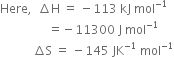 Here comma space space increment straight H space equals space minus 113 space kJ space mol to the power of negative 1 end exponent
space space space space space space space space space space space space space space space space equals negative 11300 space straight J space mol to the power of negative 1 end exponent
space space space space space space space space space space space increment straight S space equals space minus 145 space JK to the power of negative 1 end exponent space mol to the power of negative 1 end exponent
