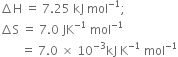 increment straight H space equals space 7.25 space kJ space mol to the power of negative 1 end exponent semicolon
increment straight S space equals space 7.0 space JK to the power of negative 1 end exponent space mol to the power of negative 1 end exponent
space space space space space space space equals space 7.0 space cross times space 10 to the power of negative 3 end exponent kJ space straight K to the power of negative 1 end exponent space mol to the power of negative 1 end exponent