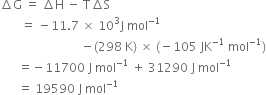 increment straight G space equals space increment straight H space minus space straight T increment straight S
space space space space space space space equals space minus 11.7 space cross times space 10 cubed straight J space mol to the power of negative 1 end exponent
space space space space space space space space space space space space space space space space space space space space space space space space space space space minus left parenthesis 298 space straight K right parenthesis space cross times space left parenthesis negative 105 space JK to the power of negative 1 end exponent space mol to the power of negative 1 end exponent right parenthesis
space space space space space space equals negative 11700 space straight J space mol to the power of negative 1 end exponent space plus space 31290 space straight J space mol to the power of negative 1 end exponent
space space space space space space equals space 19590 space straight J space mol to the power of negative 1 end exponent
