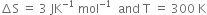 increment straight S space equals space 3 space JK to the power of negative 1 end exponent space mol to the power of negative 1 end exponent space space and space straight T space equals space 300 space straight K