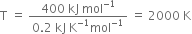 straight T space equals space fraction numerator 400 space kJ space mol to the power of negative 1 end exponent over denominator 0.2 space kJ space straight K to the power of negative 1 end exponent mol to the power of negative 1 end exponent end fraction space equals space 2000 space straight K