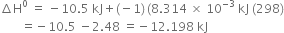 increment straight H to the power of 0 space equals space minus 10.5 space kJ plus left parenthesis negative 1 right parenthesis thin space left parenthesis 8.314 space cross times space 10 to the power of negative 3 end exponent space kJ space left parenthesis 298 right parenthesis
space space space space space space space equals negative 10.5 space minus 2.48 space equals negative 12.198 space kJ
