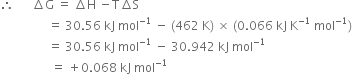 therefore space space space space space space increment straight G space equals space increment straight H space minus straight T increment straight S
space space space space space space space space space space space space space space space space equals space 30.56 space kJ space mol to the power of negative 1 end exponent space minus space left parenthesis 462 space straight K right parenthesis space cross times space left parenthesis 0.066 space kJ space straight K to the power of negative 1 end exponent space mol to the power of negative 1 end exponent right parenthesis
space space space space space space space space space space space space space space space space equals space 30.56 space kJ space mol to the power of negative 1 end exponent space minus space 30.942 space kJ space mol to the power of negative 1 end exponent
space space space space space space space space space space space space space space space space space equals space plus 0.068 space kJ space mol to the power of negative 1 end exponent
