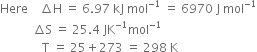 Here space space space space increment straight H space equals space 6.97 space kJ space mol to the power of negative 1 end exponent space equals space 6970 space straight J space mol to the power of negative 1 end exponent
space space space space space space space space space space space increment straight S space equals space 25.4 space JK to the power of negative 1 end exponent mol to the power of negative 1 end exponent
space space space space space space space space space space space space space space straight T space equals space 25 plus 273 space equals space 298 space straight K