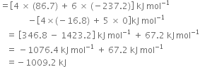 equals open square brackets 4 space cross times space left parenthesis 86.7 right parenthesis space plus space 6 space cross times space left parenthesis negative 237.2 right parenthesis close square brackets space kJ space mol to the power of negative 1 end exponent
space space space space space space space space space space space space space minus open square brackets 4 cross times left parenthesis negative 16.8 right parenthesis space plus space 5 space cross times space 0 close square brackets kJ space mol to the power of negative 1 end exponent
space space space equals space open square brackets 346.8 space minus space 1423.2 close square brackets space kJ space mol to the power of negative 1 end exponent space plus space 67.2 space kJ thin space mol to the power of negative 1 end exponent
space space space equals space minus 1076.4 space kJ space mol to the power of negative 1 end exponent space plus space 67.2 space kJ space mol to the power of negative 1 end exponent
space space space equals negative 1009.2 space kJ