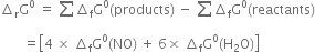 increment subscript straight r straight G to the power of 0 space equals space sum from blank to blank of increment subscript straight f straight G to the power of 0 left parenthesis products right parenthesis space minus space sum from blank to blank of increment subscript straight f straight G to the power of 0 left parenthesis reactants right parenthesis
space space space space space space space equals open square brackets 4 space cross times space increment subscript straight f straight G to the power of 0 left parenthesis NO right parenthesis space plus space 6 cross times space increment subscript straight f straight G to the power of 0 left parenthesis straight H subscript 2 straight O right parenthesis close square brackets
space space space space space space space space space
