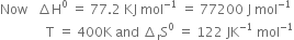 Now space space space increment straight H to the power of 0 space equals space 77.2 space KJ space mol to the power of negative 1 end exponent space equals space 77200 space straight J space mol to the power of negative 1 end exponent
space space space space space space space space space space space space space space straight T space equals space 400 straight K space and space increment subscript straight r straight S to the power of 0 space equals space 122 space JK to the power of negative 1 end exponent space mol to the power of negative 1 end exponent