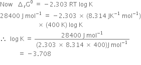 Now space space space increment subscript straight r straight G to the power of 0 space equals space minus 2.303 space RT space log space straight K
28400 space straight J space mol to the power of negative 1 end exponent space equals space minus 2.303 space cross times space left parenthesis 8.314 space JK to the power of negative 1 end exponent space mol to the power of negative 1 end exponent right parenthesis
space space space space space space space space space space space space space space space space space space space space space space space space space cross times space left parenthesis 400 space straight K right parenthesis space log space straight K
therefore space space log space straight K space equals space fraction numerator 28400 space straight J space mol to the power of negative 1 end exponent over denominator left parenthesis 2.303 space cross times space 8.314 space cross times space 400 right parenthesis straight J space mol to the power of negative 1 end exponent end fraction
space space space space space space space space space space space space equals space minus 3.708
