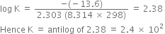 log space straight K space equals space fraction numerator negative left parenthesis negative 13.6 right parenthesis over denominator 2.303 space left parenthesis 8.314 space cross times space 298 right parenthesis end fraction space equals space 2.38 space
Hence space straight K space equals space antilog space of space 2.38 space equals space 2.4 space cross times space 10 squared
