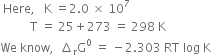 space Here comma space space space straight K space equals 2.0 space cross times space 10 to the power of 7
space space space space space space space space space space straight T space equals space 25 plus 273 space equals space 298 space straight K
We space know comma space space increment subscript straight r straight G to the power of 0 space equals space minus 2.303 space RT space log space straight K
