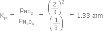 straight K subscript straight p space equals space straight p subscript NO subscript 2 end subscript over straight p subscript straight N subscript 2 straight O subscript 4 end subscript space equals space fraction numerator open parentheses begin display style 2 over 3 end style close parentheses squared over denominator open parentheses begin display style 1 third end style close parentheses end fraction space equals space 1.33 space atm
