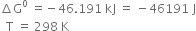 increment straight G to the power of 0 space equals negative 46.191 space kJ space equals space minus 46191 space straight J
space space straight T space equals space 298 space straight K