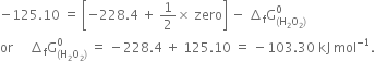 negative 125.10 space equals space open square brackets negative 228.4 space plus space 1 half cross times space zero close square brackets space minus space increment subscript straight f straight G subscript left parenthesis straight H subscript 2 straight O subscript 2 right parenthesis end subscript superscript 0
or space space space space space increment subscript straight f straight G subscript left parenthesis straight H subscript 2 straight O subscript 2 right parenthesis end subscript superscript 0 space equals space minus 228.4 space plus space 125.10 space equals space minus 103.30 space kJ space mol to the power of negative 1 end exponent.