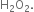 straight H subscript 2 straight O subscript 2.