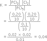straight K space equals space fraction numerator open vertical bar PCl subscript 3 close vertical bar space space open vertical bar Cl subscript 2 close vertical bar over denominator open vertical bar PCl subscript 5 close vertical bar end fraction
space space space equals space fraction numerator open parentheses begin display style fraction numerator 0.20 over denominator 10 end fraction end style close parentheses space open parentheses begin display style fraction numerator 0.20 over denominator 10 end fraction end style close parentheses over denominator open parentheses begin display style fraction numerator 0.1 over denominator 10 end fraction end style close parentheses end fraction
space space space equals fraction numerator 0.02 space cross times space 0.02 over denominator space 0.01 end fraction space equals space 0.04