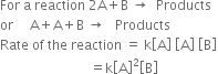 For space straight a space reaction space 2 straight A plus straight B space rightwards arrow space space Products
or space space space space space straight A plus straight A plus straight B space rightwards arrow space space space Products
Rate space of space the space reaction space equals space straight k open square brackets straight A close square brackets space open square brackets straight A close square brackets space open square brackets straight B close square brackets
space space space space space space space space space space space space space space space space space space space space space space space space space space space equals straight k open square brackets straight A close square brackets squared open square brackets straight B close square brackets space space space space space space space space space space space space space space space space space space