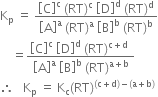 straight K subscript straight p space equals space fraction numerator open square brackets straight C close square brackets to the power of straight c space left parenthesis RT right parenthesis to the power of straight c space open square brackets straight D close square brackets to the power of straight d space left parenthesis RT right parenthesis to the power of straight d over denominator open square brackets straight A close square brackets to the power of straight a space left parenthesis RT right parenthesis to the power of straight a space open square brackets straight B close square brackets to the power of straight b space left parenthesis RT right parenthesis to the power of straight b end fraction
space space space space equals fraction numerator open square brackets straight C close square brackets to the power of straight c space open square brackets straight D close square brackets to the power of straight d space left parenthesis RT right parenthesis to the power of straight c plus straight d end exponent space over denominator open square brackets straight A close square brackets to the power of straight a space open square brackets straight B close square brackets to the power of straight b space left parenthesis RT right parenthesis to the power of straight a plus straight b end exponent end fraction
therefore space space space straight K subscript straight p space equals space straight K subscript straight c left parenthesis RT right parenthesis to the power of left parenthesis straight c plus straight d right parenthesis minus left parenthesis straight a plus straight b right parenthesis end exponent