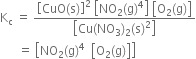 straight K subscript straight c space equals space fraction numerator open square brackets CuO left parenthesis straight s right parenthesis close square brackets squared space open square brackets NO subscript 2 left parenthesis straight g right parenthesis to the power of 4 close square brackets space open square brackets straight O subscript 2 left parenthesis straight g right parenthesis close square brackets over denominator open square brackets Cu left parenthesis NO subscript 3 right parenthesis subscript 2 left parenthesis straight s right parenthesis squared close square brackets end fraction
space space space space space space equals space open square brackets NO subscript 2 left parenthesis straight g right parenthesis to the power of 4 space space open square brackets straight O subscript 2 left parenthesis straight g right parenthesis close square brackets close square brackets
