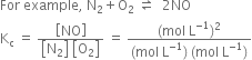 For space example comma space straight N subscript 2 plus straight O subscript 2 space rightwards harpoon over leftwards harpoon space space 2 NO
straight K subscript straight c space equals space fraction numerator open square brackets NO close square brackets over denominator open square brackets straight N subscript 2 close square brackets space open square brackets straight O subscript 2 close square brackets end fraction space equals space fraction numerator left parenthesis mol space straight L to the power of negative 1 end exponent right parenthesis squared over denominator left parenthesis mol space straight L to the power of negative 1 end exponent right parenthesis space left parenthesis mol space straight L to the power of negative 1 end exponent right parenthesis end fraction