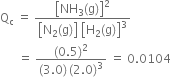 straight Q subscript straight c space equals space fraction numerator open square brackets NH subscript 3 left parenthesis straight g right parenthesis close square brackets squared over denominator open square brackets straight N subscript 2 left parenthesis straight g right parenthesis close square brackets space open square brackets straight H subscript 2 left parenthesis straight g right parenthesis close square brackets cubed end fraction
space space space space space space equals space fraction numerator left parenthesis 0.5 right parenthesis squared over denominator left parenthesis 3.0 right parenthesis thin space left parenthesis 2.0 right parenthesis cubed end fraction space equals space 0.0104