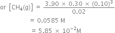 or space space open square brackets CH subscript 4 left parenthesis straight g right parenthesis close square brackets space equals space fraction numerator 3.90 space cross times space 0.30 space cross times space left parenthesis 0.10 right parenthesis cubed over denominator 0.02 end fraction
space space space space space space space space space space space space space space space space space space space equals space 0.0585 space straight M
space space space space space space space space space space space space space space space space space space space space equals space 5.85 space cross times space 10 to the power of negative 2 end exponent straight M