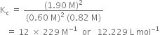 straight K subscript straight c space equals space fraction numerator left parenthesis 1.90 space straight M right parenthesis squared over denominator left parenthesis 0.60 space straight M right parenthesis squared space left parenthesis 0.82 space straight M right parenthesis end fraction
space space space equals space 12 space cross times space 229 space straight M to the power of negative 1 end exponent space space or space space space 12.229 space straight L space mol to the power of negative 1 end exponent