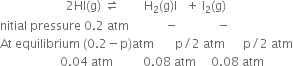 space space space space space space space space space space space space space space space space space space space space space space 2 HI left parenthesis straight g right parenthesis space rightwards harpoon over leftwards harpoon space space space space space space space space straight H subscript 2 left parenthesis straight g right parenthesis straight I space space space plus space straight I subscript 2 left parenthesis straight g right parenthesis
nitial space pressure space 0.2 space atm space space space space space space space space space space space space minus space space space space space space space space space space space space space minus
At space equilibrium space left parenthesis 0.2 minus straight p right parenthesis atm space space space space space space space straight p divided by 2 space atm space space space space space space straight p divided by 2 space atm
space space space space space space space space space space space space space space space space space space space space 0.04 space atm space space space space space space space space space space 0.08 space atm space space space space space 0.08 space atm