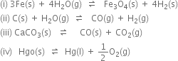 left parenthesis straight i right parenthesis space 3 Fe left parenthesis straight s right parenthesis space plus space 4 straight H subscript 2 straight O left parenthesis straight g right parenthesis space space rightwards harpoon over leftwards harpoon space space space Fe subscript 3 straight O subscript 4 left parenthesis straight s right parenthesis space plus space 4 straight H subscript 2 left parenthesis straight s right parenthesis
left parenthesis ii right parenthesis space straight C left parenthesis straight s right parenthesis space plus space straight H subscript 2 straight O left parenthesis straight g right parenthesis space space rightwards harpoon over leftwards harpoon space space space CO left parenthesis straight g right parenthesis space plus space straight H subscript 2 left parenthesis straight g right parenthesis
left parenthesis iii right parenthesis space CaCO subscript 3 left parenthesis straight s right parenthesis space space space rightwards harpoon over leftwards harpoon space space space space space CO left parenthesis straight s right parenthesis space plus space CO subscript 2 left parenthesis straight g right parenthesis
left parenthesis iv right parenthesis space space space Hgo left parenthesis straight s right parenthesis space space rightwards harpoon over leftwards harpoon space space Hg left parenthesis straight l right parenthesis space plus space 1 half straight O subscript 2 left parenthesis straight g right parenthesis