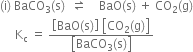 left parenthesis straight i right parenthesis space BaCO subscript 3 left parenthesis straight s right parenthesis space space rightwards harpoon over leftwards harpoon space space space space BaO left parenthesis straight s right parenthesis space plus space CO subscript 2 left parenthesis straight g right parenthesis
space space space space space straight K subscript straight c space equals space fraction numerator open square brackets BaO left parenthesis straight s right parenthesis close square brackets space open square brackets CO subscript 2 left parenthesis straight g right parenthesis close square brackets over denominator open square brackets BaCO subscript 3 left parenthesis straight s right parenthesis close square brackets end fraction

